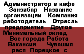 Администратор в кафе "Занзибар › Название организации ­ Компания-работодатель › Отрасль предприятия ­ Другое › Минимальный оклад ­ 1 - Все города Работа » Вакансии   . Чувашия респ.,Порецкое. с.